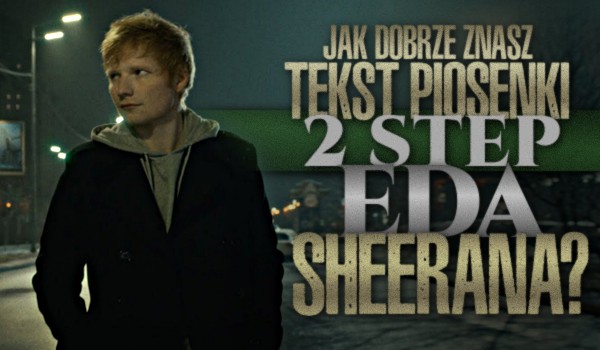 Jak dobrze znasz tekst piosenki ,,2step” Eda Sheerana?