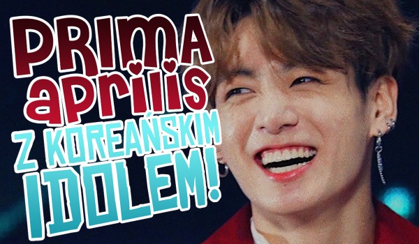 Prima Aprilis z koreańskim idolem!