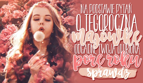 Na podstawie pytań o Twoją tegoroczną majówkę, odgadnę Twoją ulubioną porę roku!