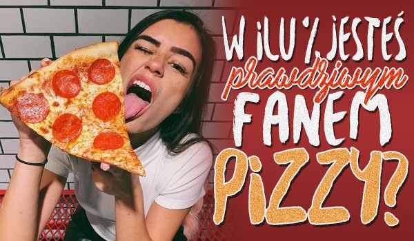 W ilu % jesteś prawdziwym fanem pizzy?