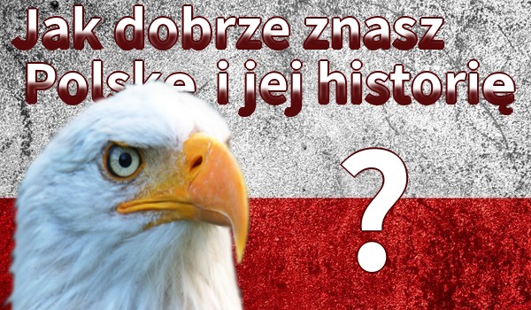 Jak dobrze znasz Polskę i jej historię?