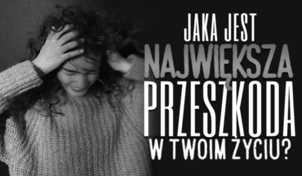 Dowiedz się, jaka jest największa przeszkoda w Twoim życiu!