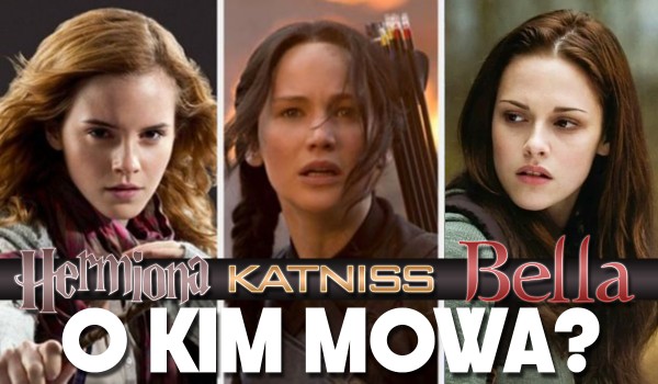 Hermiona Granger, Katniss Everdeen czy Bella Swan? O kim mowa?