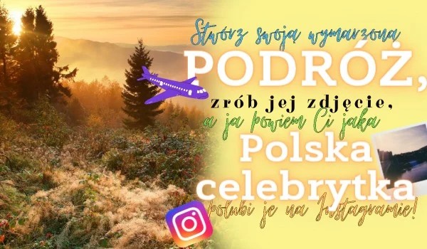 Stwórz swoją wymarzoną podróż, zrób z niej zdjęcie a ja powiem ci jaka polska celebrytka polubi je na instagramie!