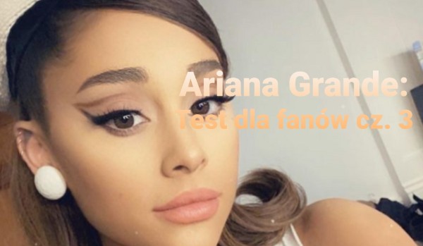 Ariana Grande: Test dla fanów cz. 3