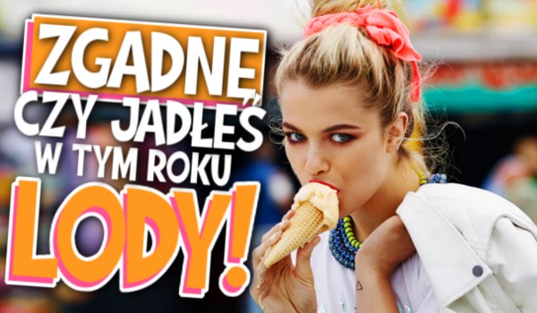 Zgadnę, czy jadłeś już w tym roku lody!