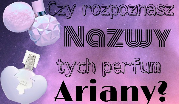 Czy rozpoznasz nazwy tych perfum Ariany?