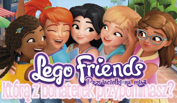 Którą główną bohaterkę serialu „Lego Friends: Przyjaciółki na misji” przypominasz?