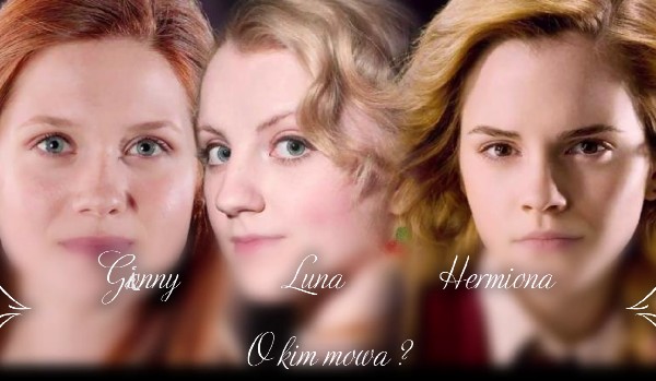 Hermiona Granger, Ginny Weasley, Luna Lovegood? – O kim mowa?