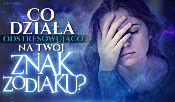 Horoskopquiz: Co działa odstresowująco na Twój znak zodiaku?