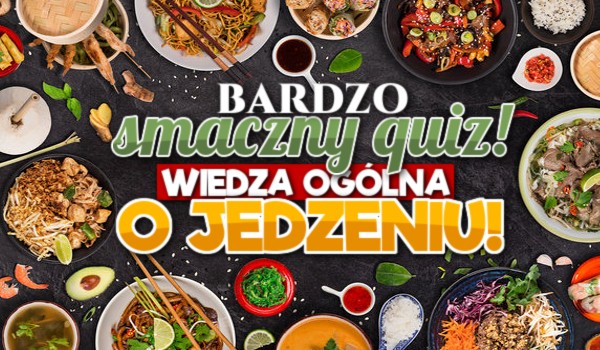 Bardzo smaczny quiz! – Wiedza ogólna o jedzeniu