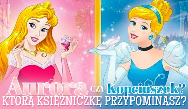 Aurora czy Kopciuszek – którą księżniczkę przypominasz?