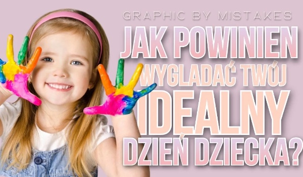 Jak powinien wyglądać Twój idealny Dzień Dziecka?