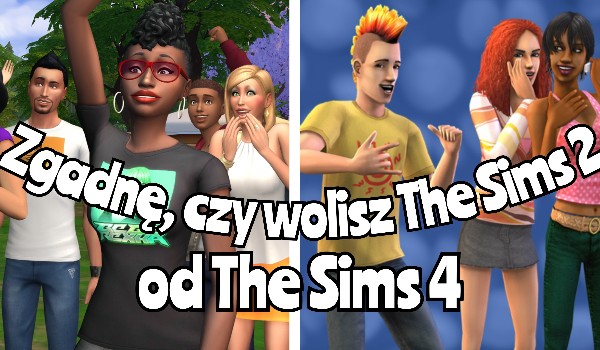 Zgadnę, czy wolisz The Sims 2 od The Sims 4!