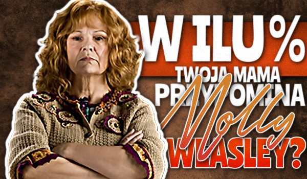 W ilu % Twoja mama przypomina Molly Weasley?