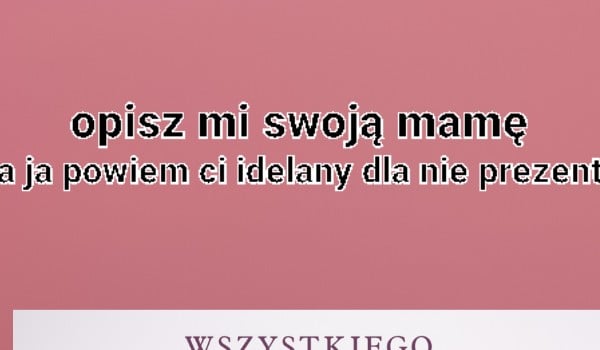 Opisz mi swoją mamę, a ja powiem ci idealny prezent dla niej.