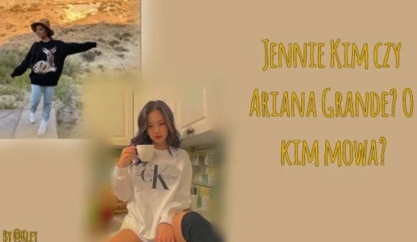 Jennie Kim czy Ariana Grande? O kim mowa?