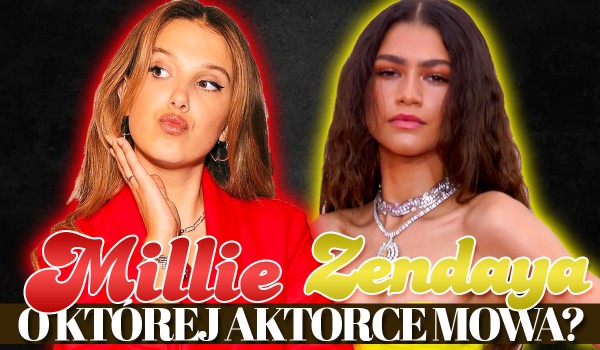 Millie Bobby Brown czy Zendaya? O której aktorce mowa?