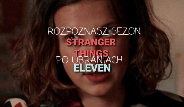 Czy rozpoznasz sezon 'Stranger Things' po ubraniu Eleven?