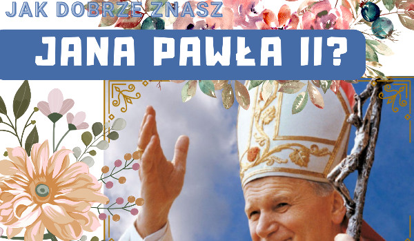 Jak dobrze znasz papieża Jana Pawła II ?