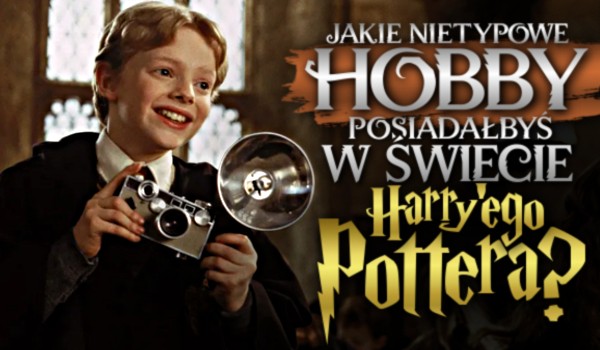 Jakie nietypowe hobby posiadałbyś w świecie Harry’ego Pottera?