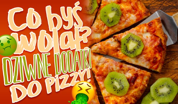 Co byś wolał? Dziwne dodatki do pizzy!