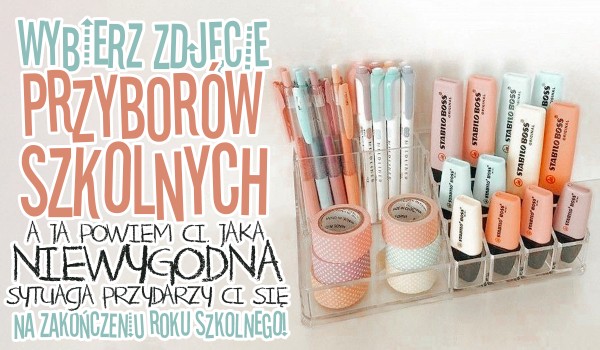 Wybierz zdjęcie przyborów szkolnych, a ja powiem Ci jaka niewygodna sytuacja przydarzy Ci się na zakończeniu roku szkolnego!