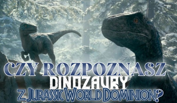 Czy rozpoznasz dinozaury występujące w „Jurassic World: Dominion”?