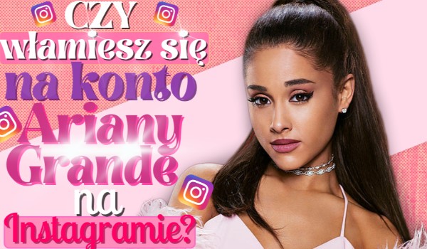 Czy włamiesz się na konto Ariany Grande na Instagramie?