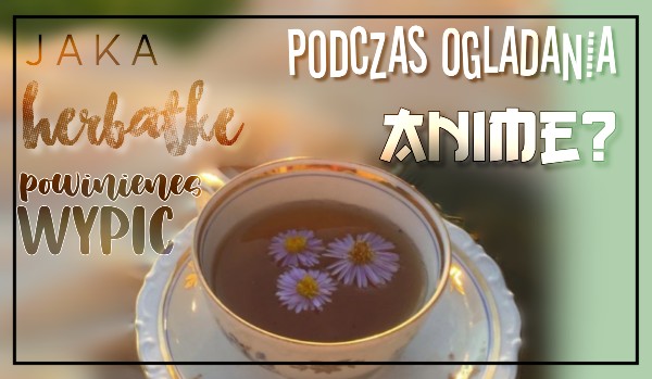 Jaka herbatkę powinieneś wypić podczas ogladania anime?