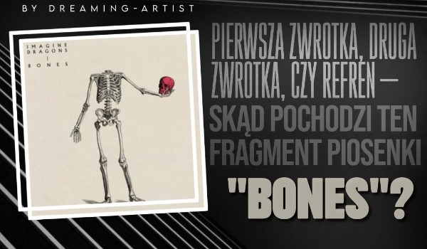 Pierwsza zwrotka, druga zwrotka czy refren — skąd pochodzi ten fragment piosenki ,,Bones”?