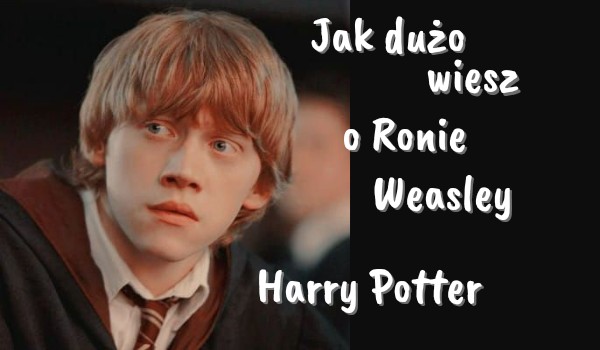 Ile wiesz o Ronie Weasley?