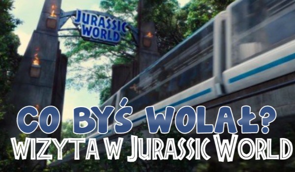Co byś wolał? Wizyta w Jurassic World!