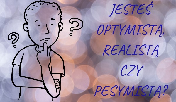 Jesteś optymistą, realistą czy pesymistą?
