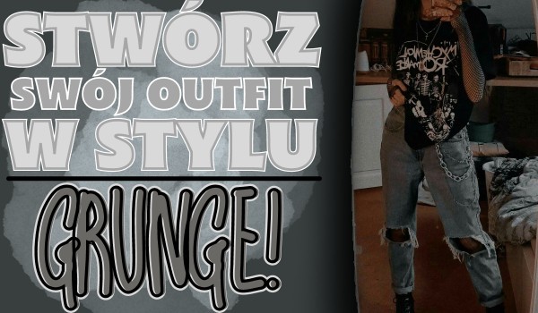 Stwórz swój outfit w stylu…! – Grunge