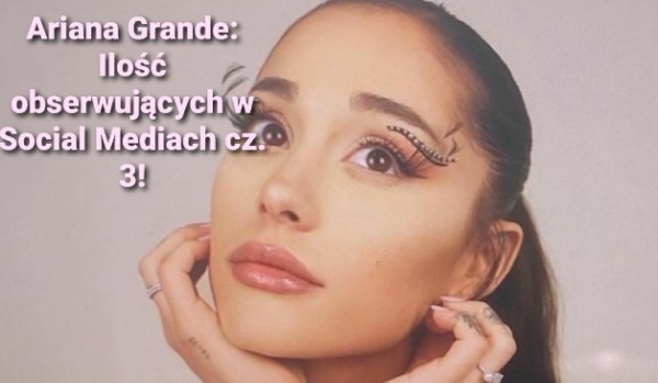 Ariana Grande: Ilość obserwujących w Social Mediach cz. 3!