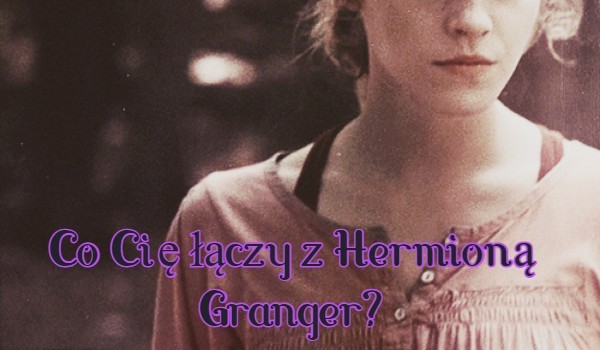 Co Cię łączy z Hermioną Granger?