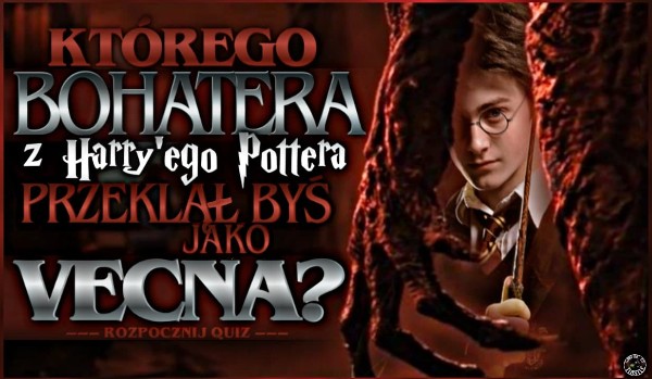 Którego bohatera z ,,Harry’ego Pottera” przekląłbyś. jako Vecna?