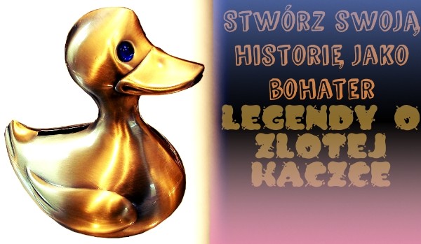 Stwórz swoją historię jako bohater „legendy o złotej kaczce“!