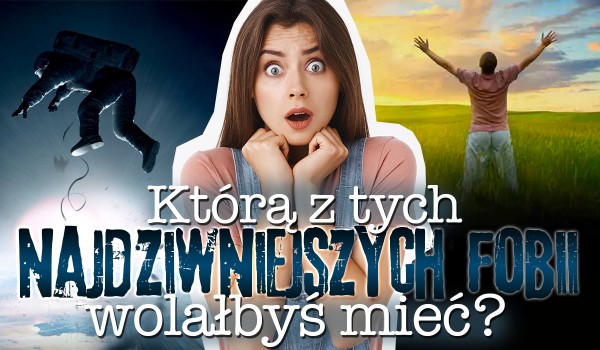Z dwojga złego lepiej w tę stronę – którą z tych najdziwniejszych fobii wolałbyś mieć?