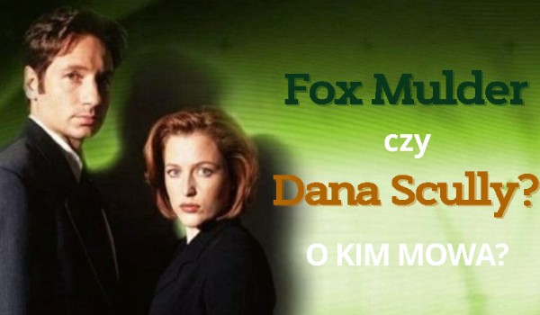 Fox Mulder czy Dana Scully? – O kim mowa?