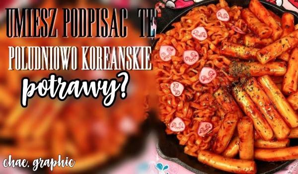 Umiesz podpisać te Południowo Koreańskie potrawy?