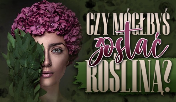 Czy mógłbyś zostać rośliną?
