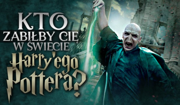 Kto zabiłby Cię w świecie Harry’ego Pottera?