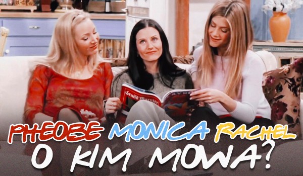 Monica Geller, Rachel Green czy Phoebe Buffay – o której postaci z serialu ,,Przyjaciele” mowa?