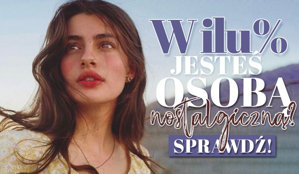 W ilu % jesteś osobą nostalgiczną?
