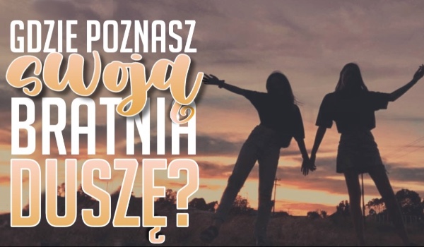 Gdzie poznasz swoją bratnią duszę?