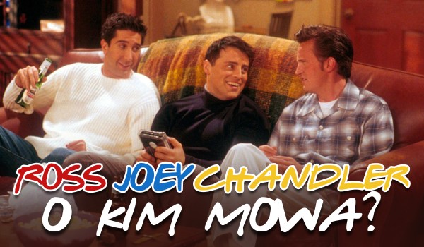 Chandler Bing, Ross Geller czy Joey Tribbiani – o której postaci z serialu ,,Przyjaciele” mowa?