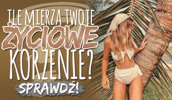 Ile mierzą Twoje życiowe korzenie?
