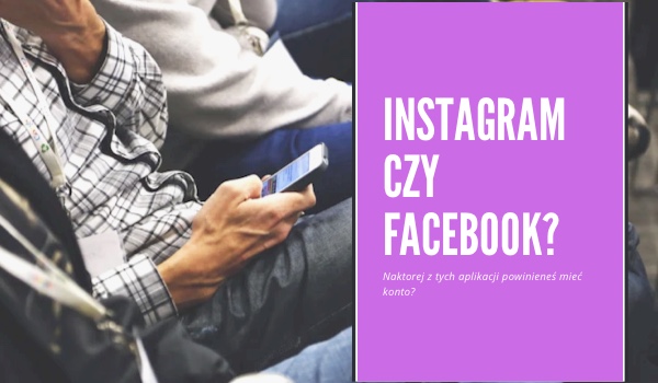 Instagram czy Facebook? Na której z tych aplikacji powinneś mieć konto?